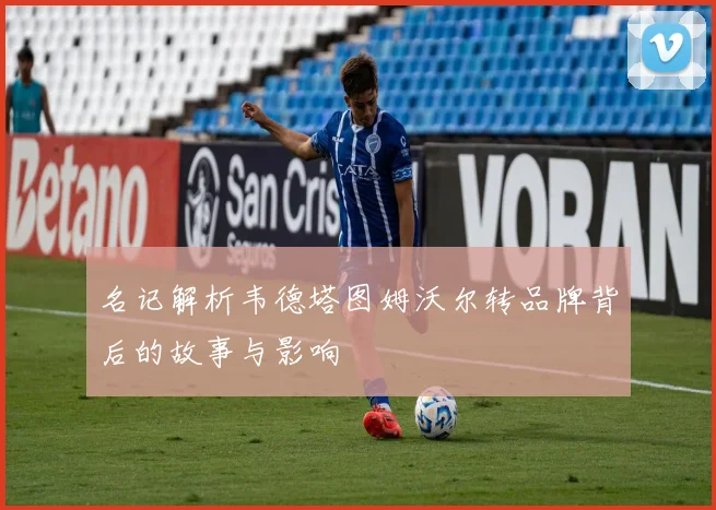 名记解析韦德塔图姆沃尔转品牌背后的故事与影响