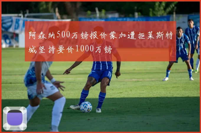 阿森纳500万镑报价蒙加遭拒莱斯特城坚持要价1000万镑