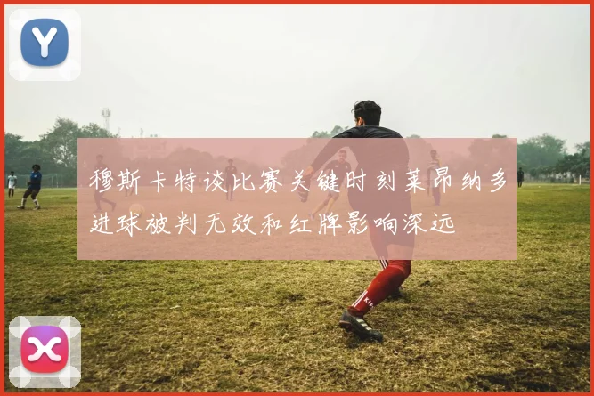 穆斯卡特谈比赛关键时刻莱昂纳多进球被判无效和红牌影响深远