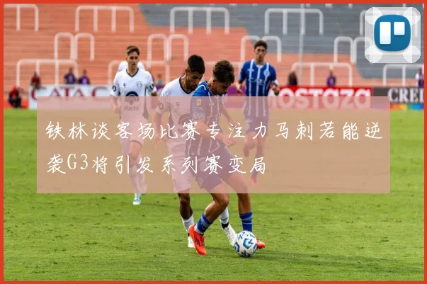 铁林谈客场比赛专注力马刺若能逆袭G3将引发系列赛变局
