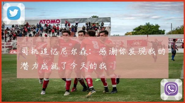 司机追忆尼尔森：感谢你发现我的潜力成就了今天的我