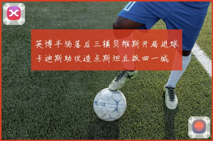 英博半场落后三镇贝维斯开局进球卡迪斯助攻造点斯坦丘扳回一城